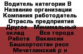 Водитель категории В › Название организации ­ Компания-работодатель › Отрасль предприятия ­ Другое › Минимальный оклад ­ 1 - Все города Работа » Вакансии   . Башкортостан респ.,Мечетлинский р-н